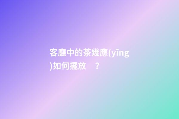 客廳中的茶幾應(yīng)如何擺放？